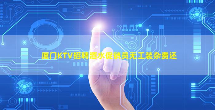 厦门KTV招聘酒水促销员无工装杂费还